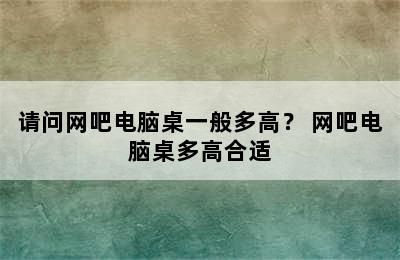 请问网吧电脑桌一般多高？ 网吧电脑桌多高合适